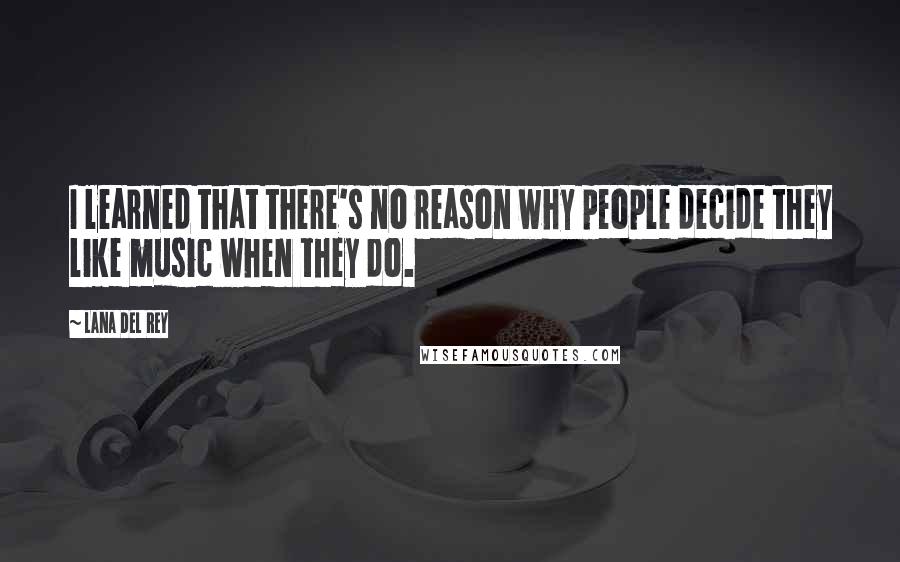 Lana Del Rey Quotes: I learned that there's no reason why people decide they like music when they do.