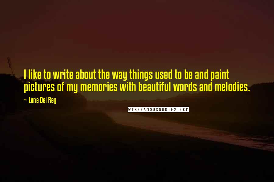 Lana Del Rey Quotes: I like to write about the way things used to be and paint pictures of my memories with beautiful words and melodies.