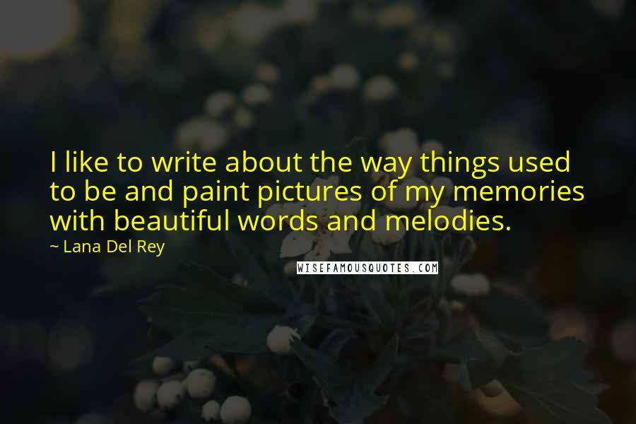 Lana Del Rey Quotes: I like to write about the way things used to be and paint pictures of my memories with beautiful words and melodies.