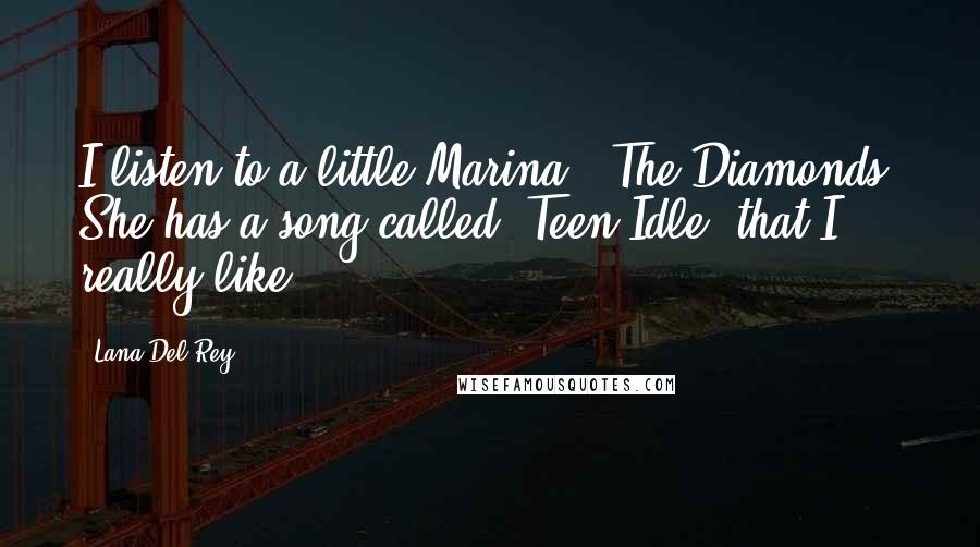 Lana Del Rey Quotes: I listen to a little Marina & The Diamonds. She has a song called 'Teen Idle' that I really like.
