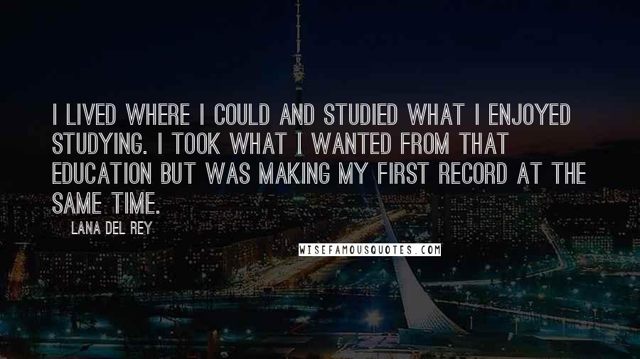 Lana Del Rey Quotes: I lived where I could and studied what I enjoyed studying. I took what I wanted from that education but was making my first record at the same time.
