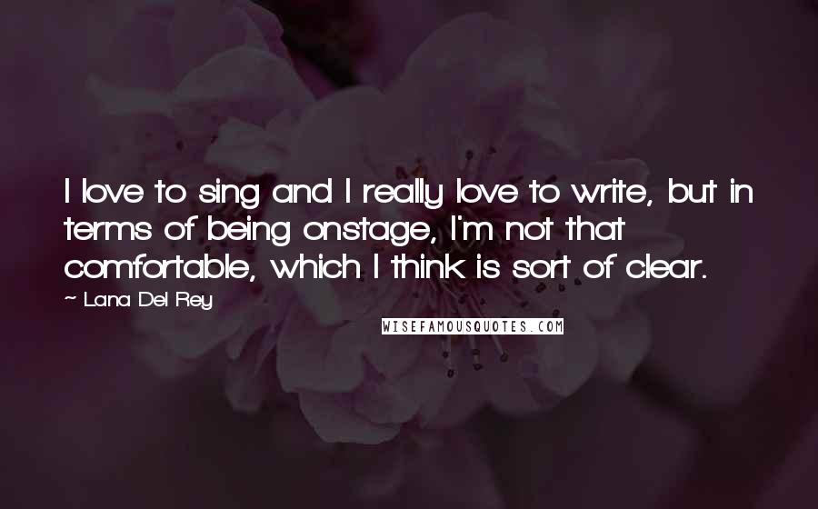 Lana Del Rey Quotes: I love to sing and I really love to write, but in terms of being onstage, I'm not that comfortable, which I think is sort of clear.