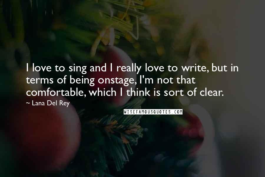 Lana Del Rey Quotes: I love to sing and I really love to write, but in terms of being onstage, I'm not that comfortable, which I think is sort of clear.