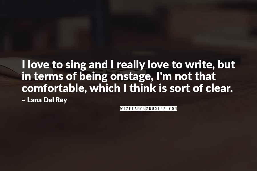 Lana Del Rey Quotes: I love to sing and I really love to write, but in terms of being onstage, I'm not that comfortable, which I think is sort of clear.
