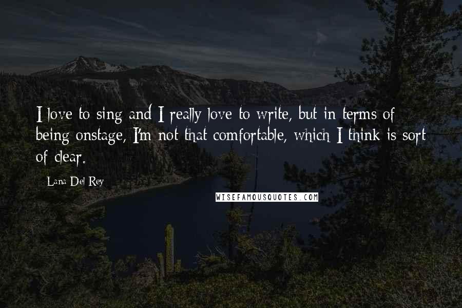 Lana Del Rey Quotes: I love to sing and I really love to write, but in terms of being onstage, I'm not that comfortable, which I think is sort of clear.