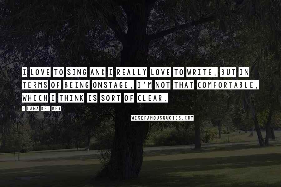 Lana Del Rey Quotes: I love to sing and I really love to write, but in terms of being onstage, I'm not that comfortable, which I think is sort of clear.