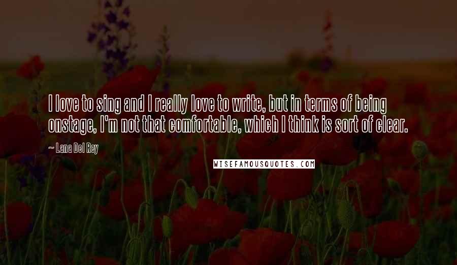 Lana Del Rey Quotes: I love to sing and I really love to write, but in terms of being onstage, I'm not that comfortable, which I think is sort of clear.