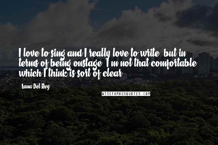 Lana Del Rey Quotes: I love to sing and I really love to write, but in terms of being onstage, I'm not that comfortable, which I think is sort of clear.