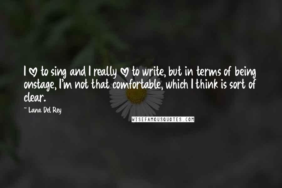 Lana Del Rey Quotes: I love to sing and I really love to write, but in terms of being onstage, I'm not that comfortable, which I think is sort of clear.