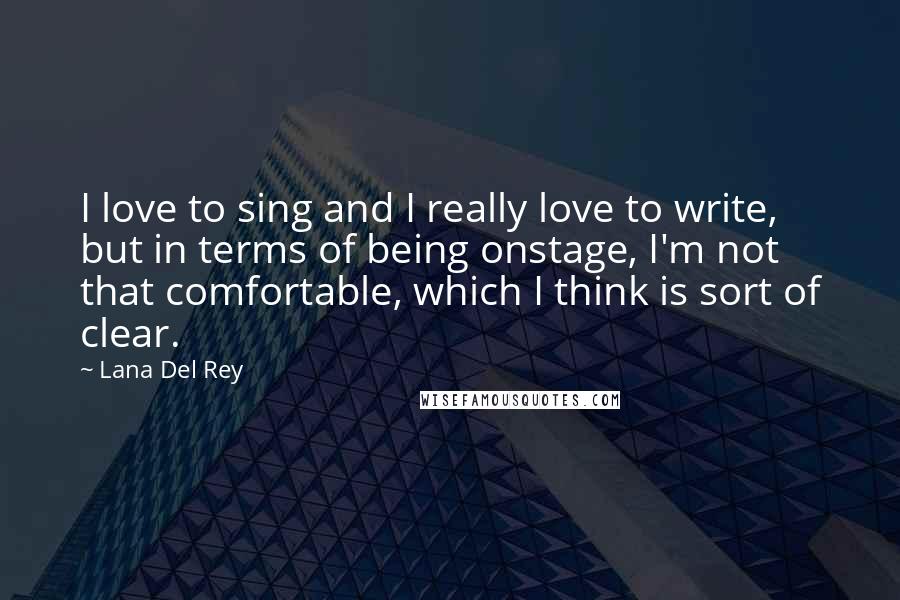 Lana Del Rey Quotes: I love to sing and I really love to write, but in terms of being onstage, I'm not that comfortable, which I think is sort of clear.