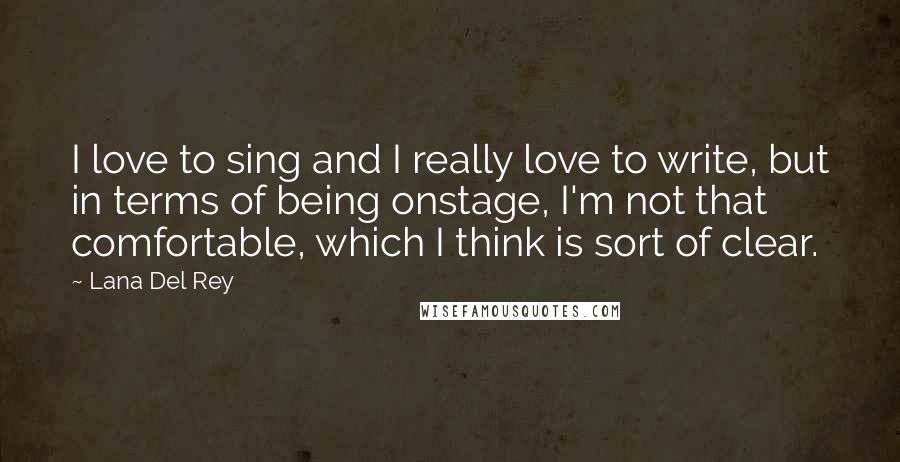 Lana Del Rey Quotes: I love to sing and I really love to write, but in terms of being onstage, I'm not that comfortable, which I think is sort of clear.