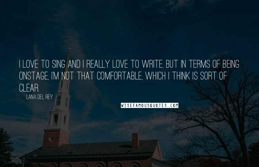 Lana Del Rey Quotes: I love to sing and I really love to write, but in terms of being onstage, I'm not that comfortable, which I think is sort of clear.