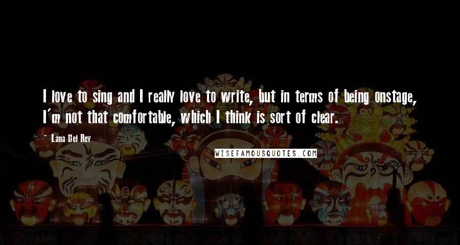 Lana Del Rey Quotes: I love to sing and I really love to write, but in terms of being onstage, I'm not that comfortable, which I think is sort of clear.