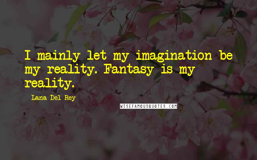 Lana Del Rey Quotes: I mainly let my imagination be my reality. Fantasy is my reality.