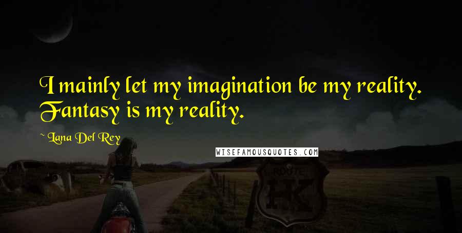 Lana Del Rey Quotes: I mainly let my imagination be my reality. Fantasy is my reality.