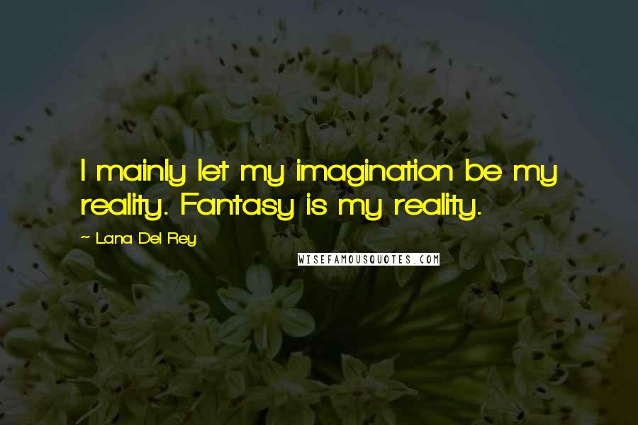 Lana Del Rey Quotes: I mainly let my imagination be my reality. Fantasy is my reality.