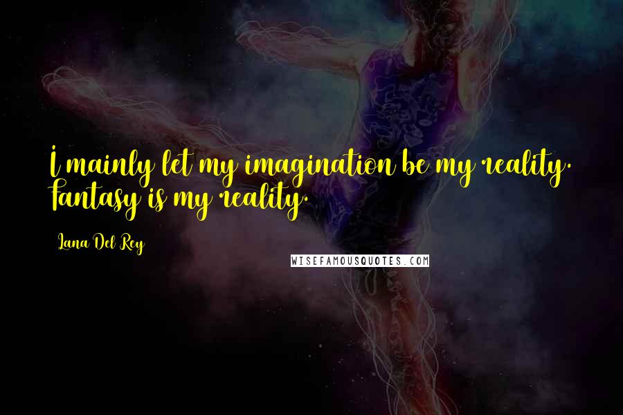 Lana Del Rey Quotes: I mainly let my imagination be my reality. Fantasy is my reality.