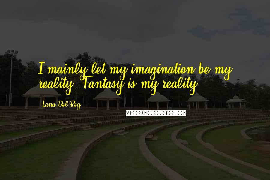 Lana Del Rey Quotes: I mainly let my imagination be my reality. Fantasy is my reality.