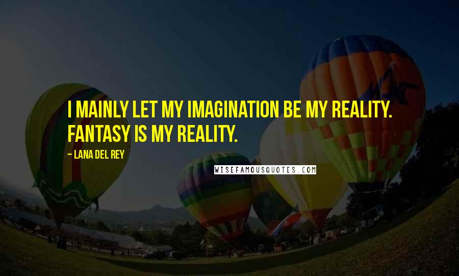 Lana Del Rey Quotes: I mainly let my imagination be my reality. Fantasy is my reality.