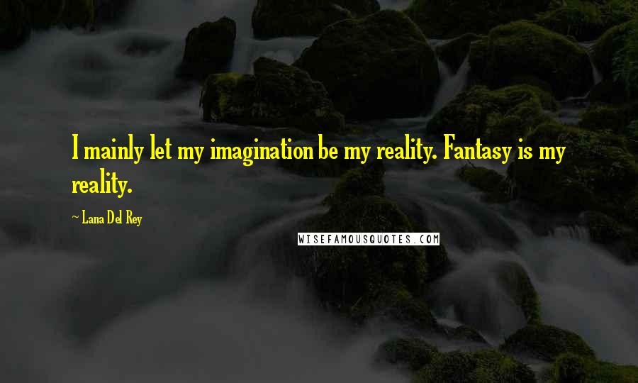 Lana Del Rey Quotes: I mainly let my imagination be my reality. Fantasy is my reality.