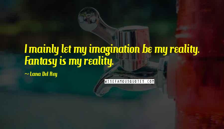 Lana Del Rey Quotes: I mainly let my imagination be my reality. Fantasy is my reality.