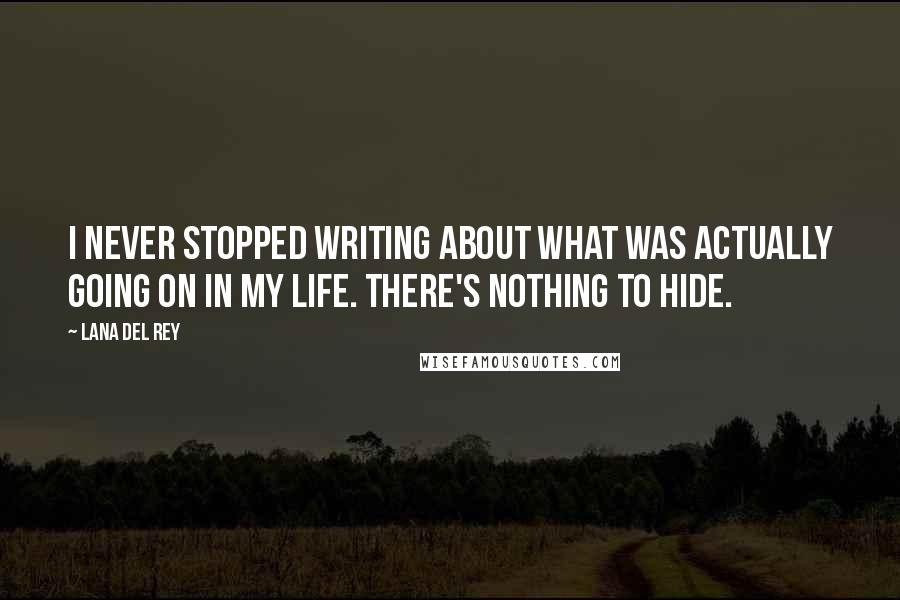 Lana Del Rey Quotes: I never stopped writing about what was actually going on in my life. There's nothing to hide.