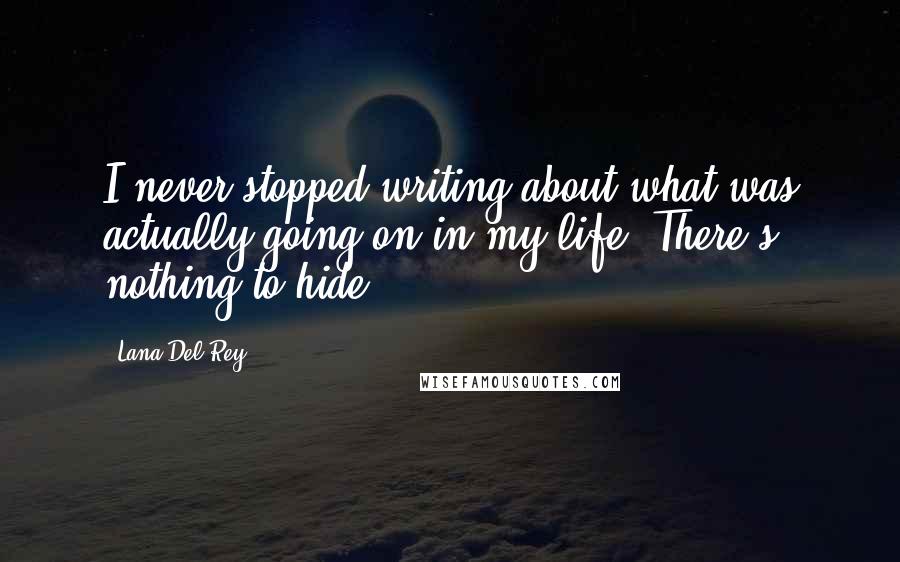 Lana Del Rey Quotes: I never stopped writing about what was actually going on in my life. There's nothing to hide.