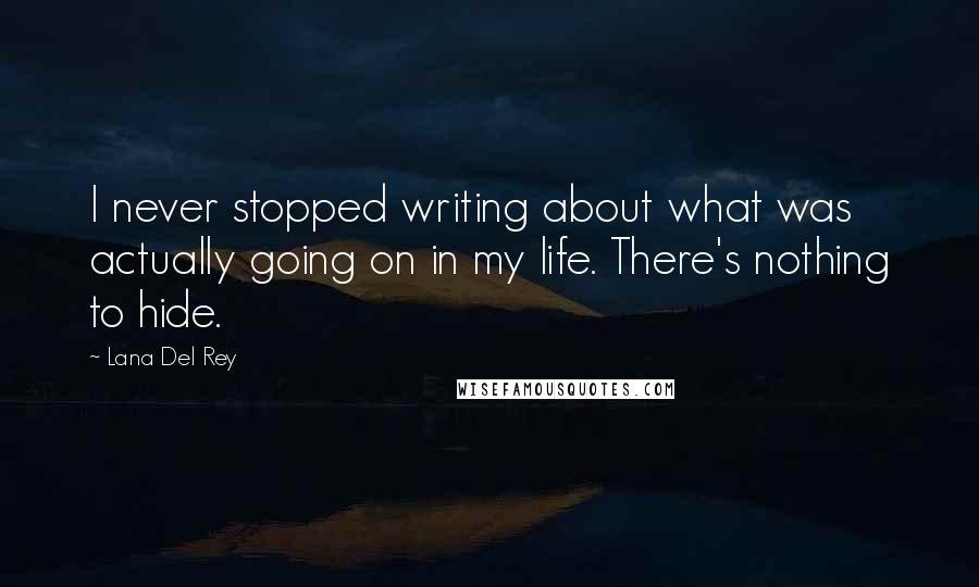 Lana Del Rey Quotes: I never stopped writing about what was actually going on in my life. There's nothing to hide.