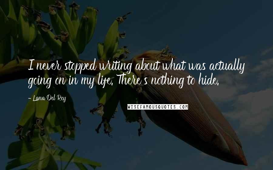 Lana Del Rey Quotes: I never stopped writing about what was actually going on in my life. There's nothing to hide.