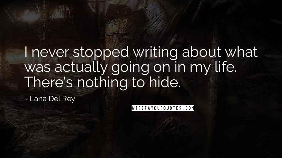 Lana Del Rey Quotes: I never stopped writing about what was actually going on in my life. There's nothing to hide.