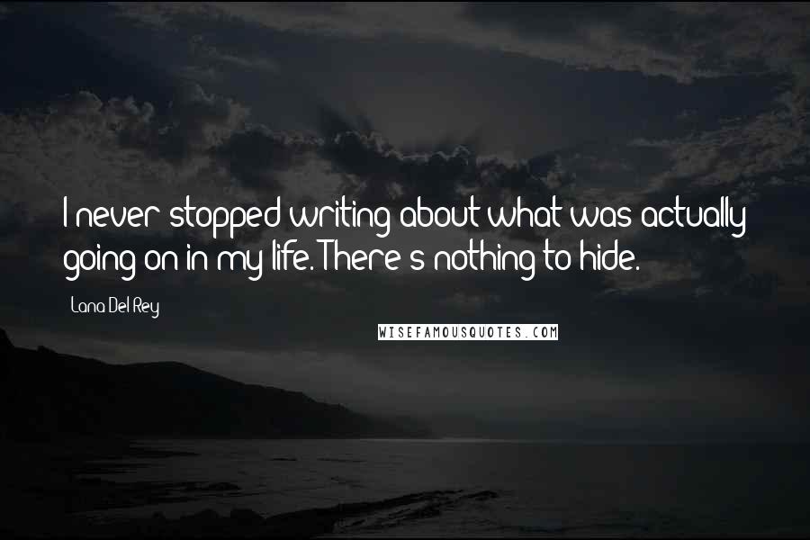 Lana Del Rey Quotes: I never stopped writing about what was actually going on in my life. There's nothing to hide.