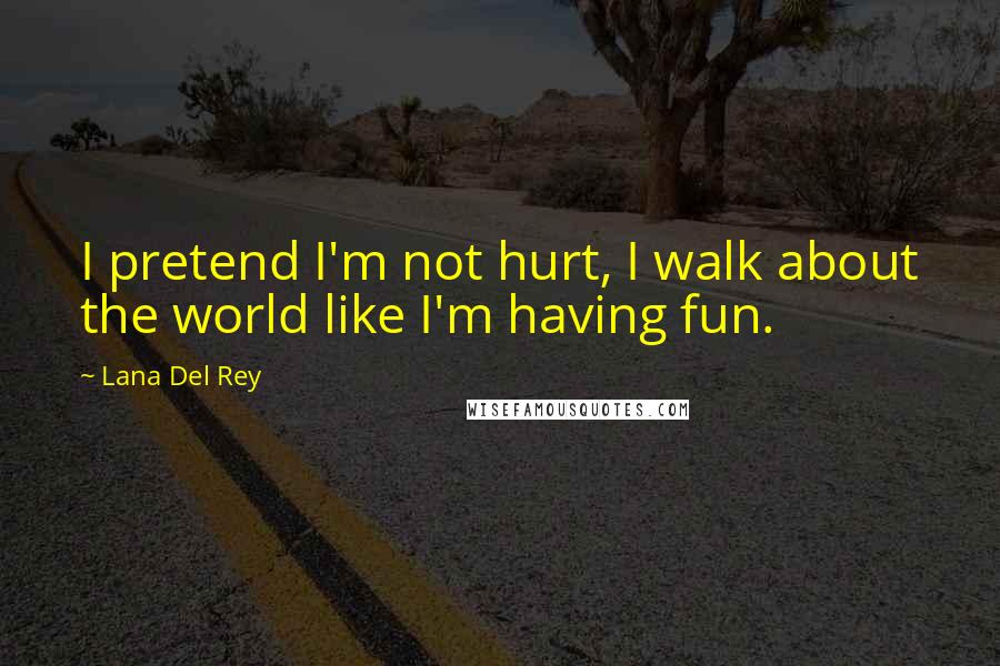 Lana Del Rey Quotes: I pretend I'm not hurt, I walk about the world like I'm having fun.