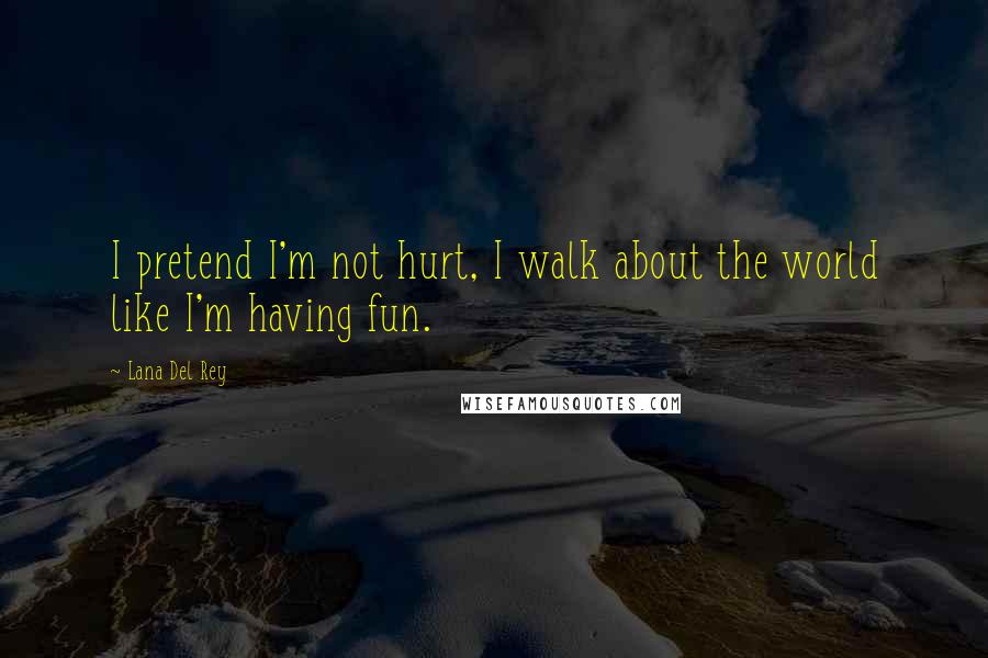 Lana Del Rey Quotes: I pretend I'm not hurt, I walk about the world like I'm having fun.