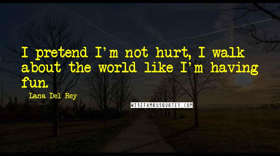 Lana Del Rey Quotes: I pretend I'm not hurt, I walk about the world like I'm having fun.