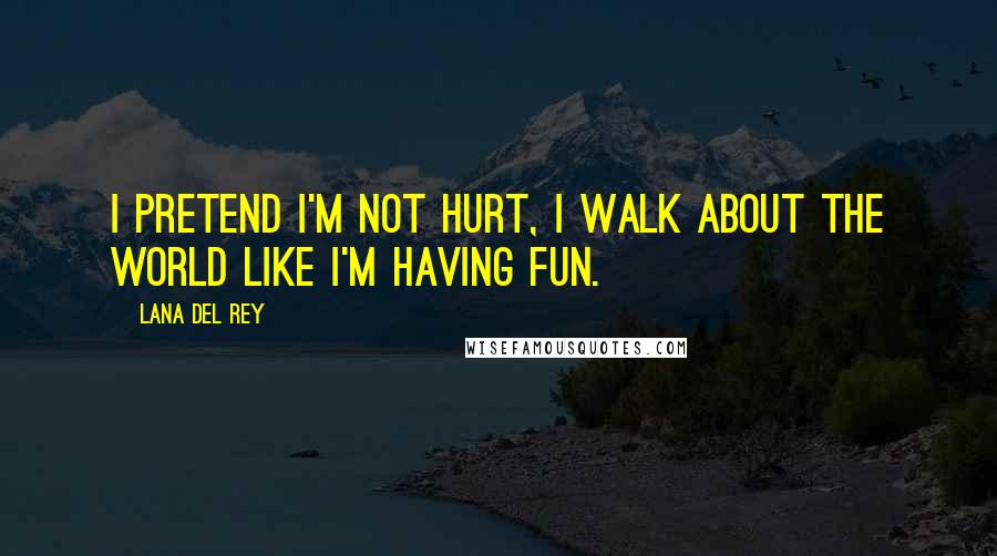 Lana Del Rey Quotes: I pretend I'm not hurt, I walk about the world like I'm having fun.