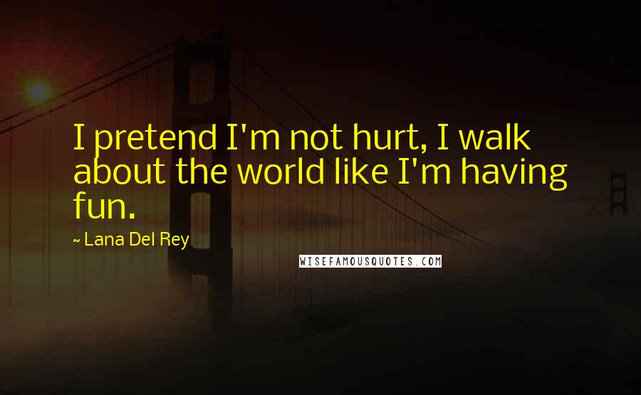 Lana Del Rey Quotes: I pretend I'm not hurt, I walk about the world like I'm having fun.