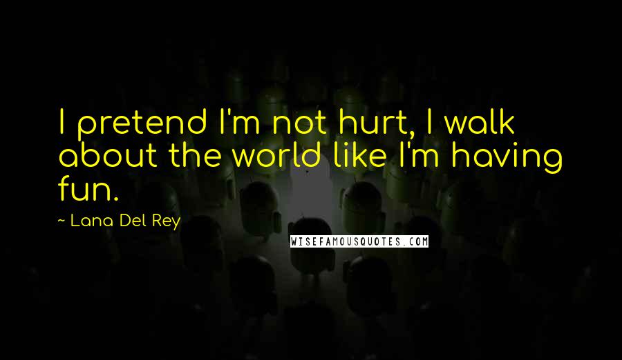 Lana Del Rey Quotes: I pretend I'm not hurt, I walk about the world like I'm having fun.