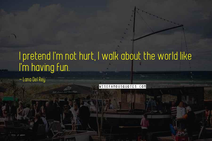 Lana Del Rey Quotes: I pretend I'm not hurt, I walk about the world like I'm having fun.