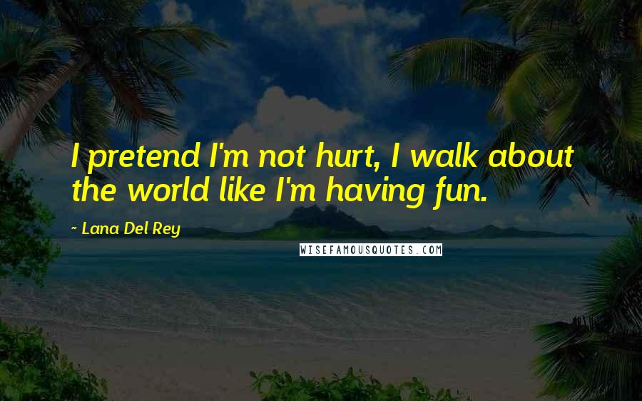 Lana Del Rey Quotes: I pretend I'm not hurt, I walk about the world like I'm having fun.