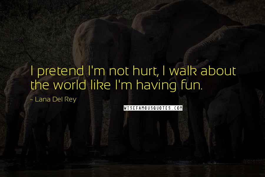 Lana Del Rey Quotes: I pretend I'm not hurt, I walk about the world like I'm having fun.