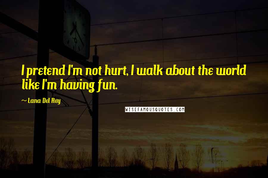 Lana Del Rey Quotes: I pretend I'm not hurt, I walk about the world like I'm having fun.