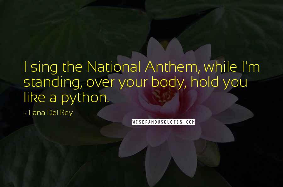 Lana Del Rey Quotes: I sing the National Anthem, while I'm standing, over your body, hold you like a python.