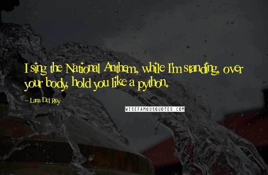 Lana Del Rey Quotes: I sing the National Anthem, while I'm standing, over your body, hold you like a python.