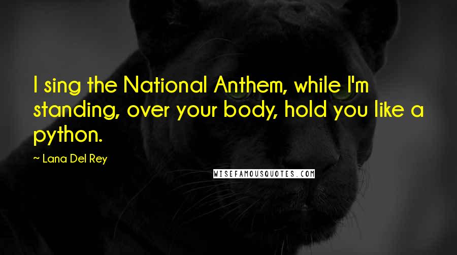 Lana Del Rey Quotes: I sing the National Anthem, while I'm standing, over your body, hold you like a python.