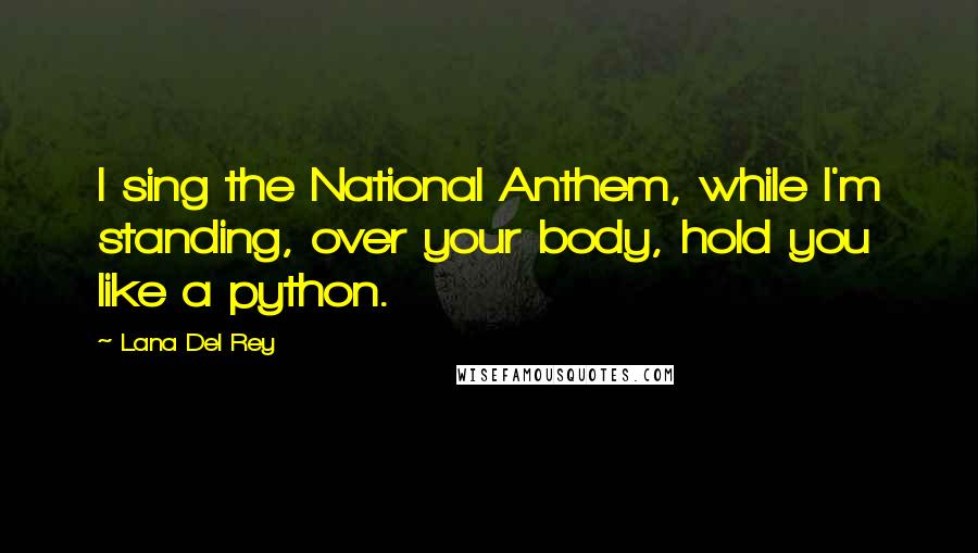 Lana Del Rey Quotes: I sing the National Anthem, while I'm standing, over your body, hold you like a python.