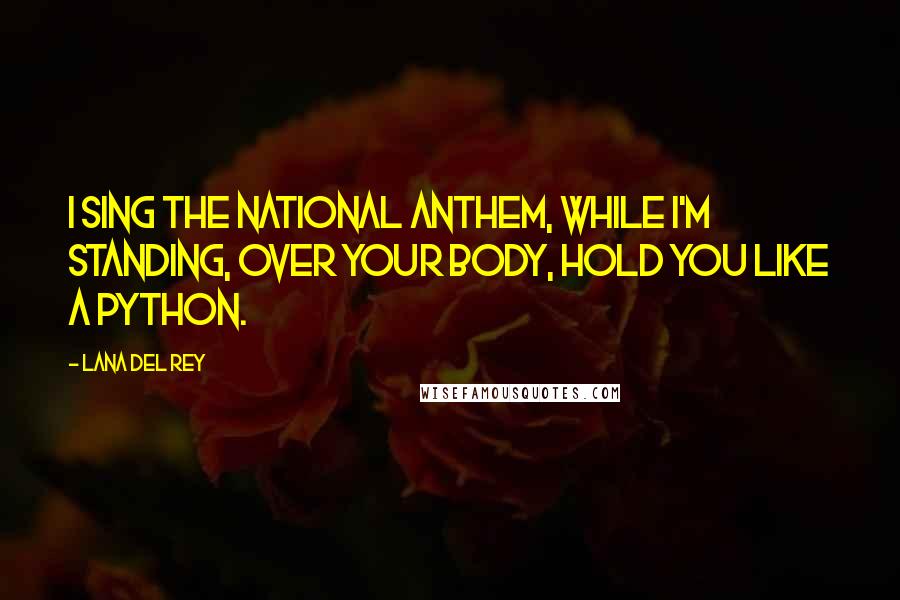 Lana Del Rey Quotes: I sing the National Anthem, while I'm standing, over your body, hold you like a python.