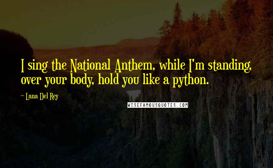 Lana Del Rey Quotes: I sing the National Anthem, while I'm standing, over your body, hold you like a python.