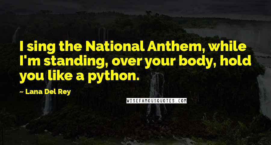 Lana Del Rey Quotes: I sing the National Anthem, while I'm standing, over your body, hold you like a python.