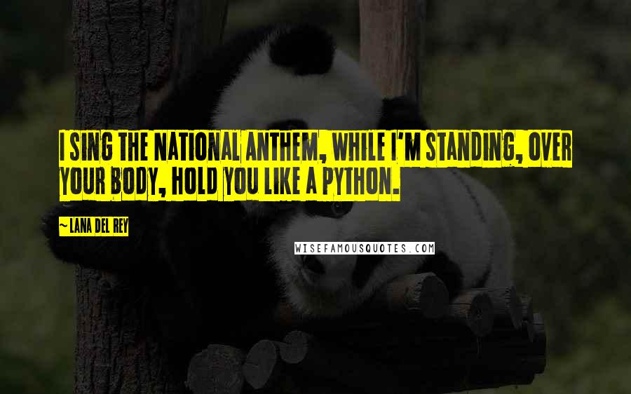 Lana Del Rey Quotes: I sing the National Anthem, while I'm standing, over your body, hold you like a python.