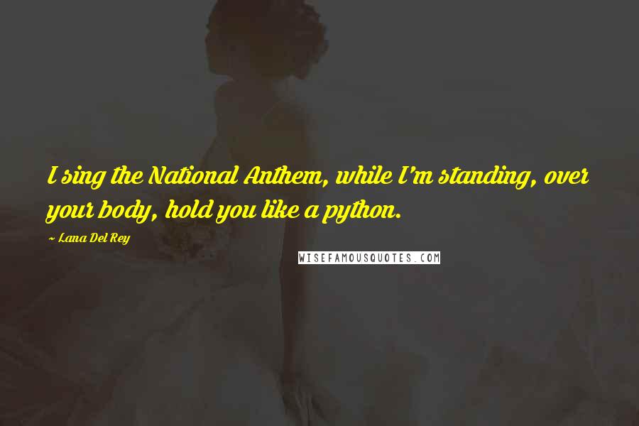 Lana Del Rey Quotes: I sing the National Anthem, while I'm standing, over your body, hold you like a python.